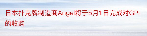 日本扑克牌制造商Angel将于5月1日完成对GPI的收购