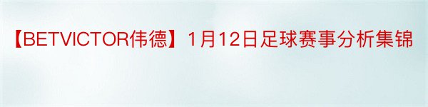 【BETVICTOR伟德】1月12日足球赛事分析集锦