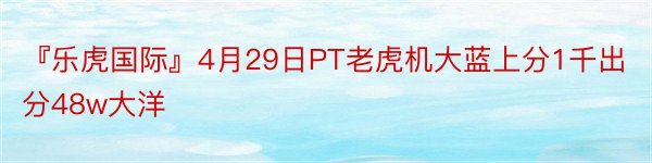 『乐虎国际』4月29日PT老虎机大蓝上分1千出分48w大洋
