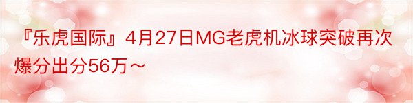 『乐虎国际』4月27日MG老虎机冰球突破再次爆分出分56万～