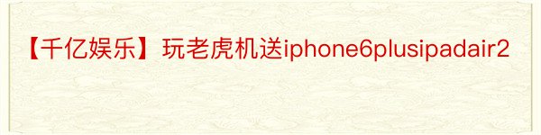 【千亿娱乐】玩老虎机送iphone6plusipadair2