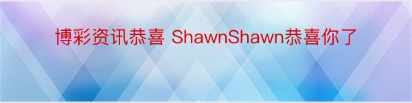 博彩资讯恭喜 ShawnShawn恭喜你了
