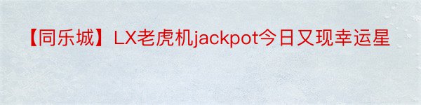 【同乐城】LX老虎机jackpot今日又现幸运星